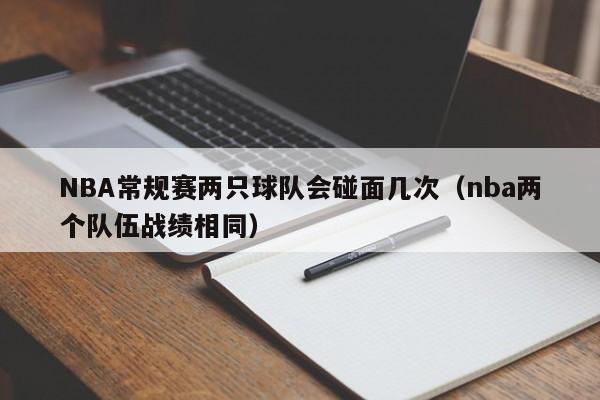 NBA常规赛两只球队会碰面几次（nba两个队伍战绩相同）