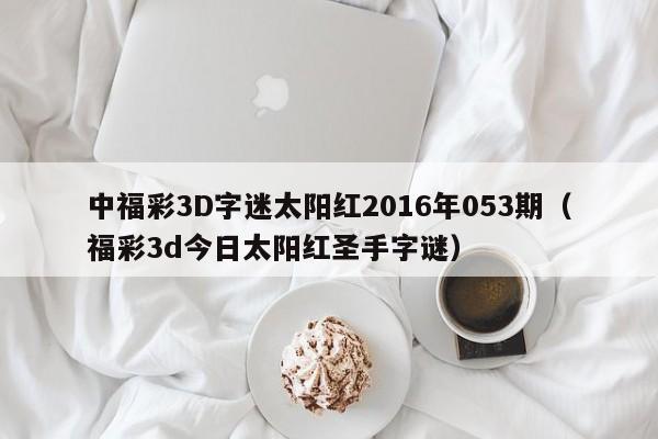 中福彩3D字迷太阳红2016年053期（福彩3d今日太阳红圣手字谜）