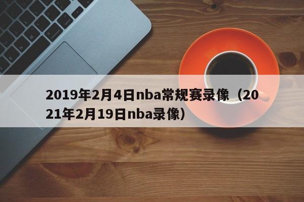 2019年2月4日nba常规赛录像（2021年2月19日nba录像）