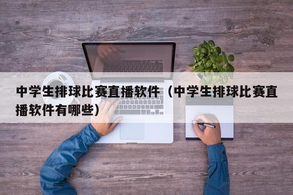 中学生排球比赛直播软件（中学生排球比赛直播软件有哪些）