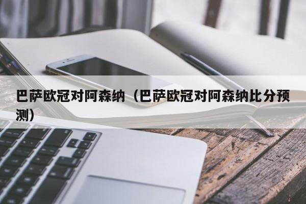 巴萨欧冠对阿森纳（巴萨欧冠对阿森纳比分预测）