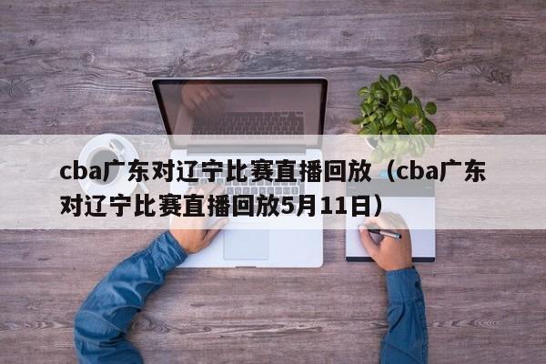 cba广东对辽宁比赛直播回放（cba广东对辽宁比赛直播回放5月11日）