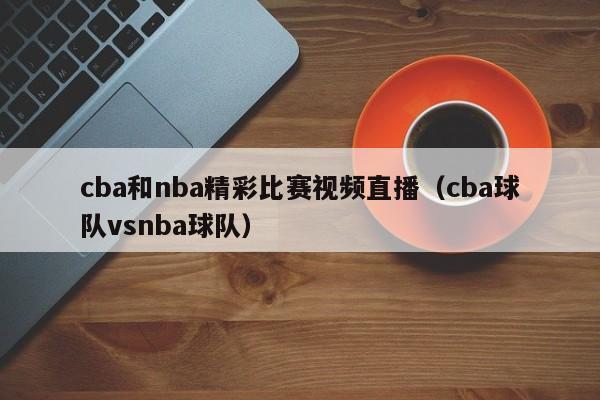 cba和nba精彩比赛视频直播（cba球队vsnba球队）