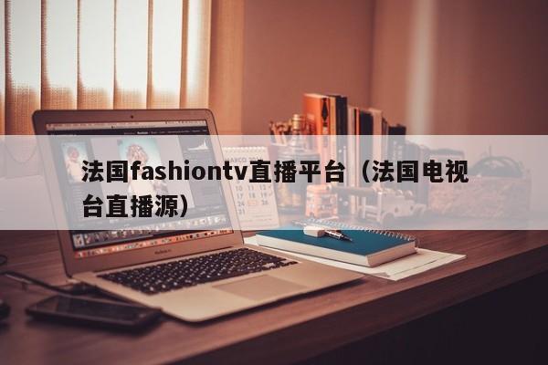 法国fashiontv直播平台（法国电视台直播源）