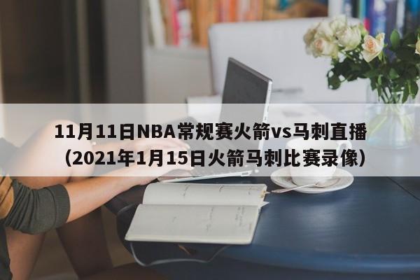 11月11日NBA常规赛火箭vs马刺直播（2021年1月15日火箭马刺比赛录像）