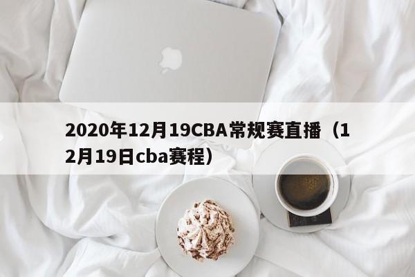 2020年12月19CBA常规赛直播（12月19日cba赛程）