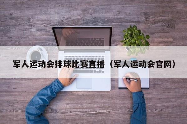 军人运动会排球比赛直播（军人运动会官网）