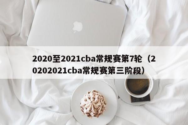 2020至2021cba常规赛第7轮（20202021cba常规赛第三阶段）