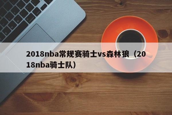 2018nba常规赛骑士vs森林狼（2018nba骑士队）