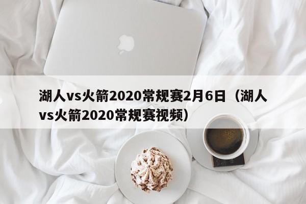 湖人vs火箭2020常规赛2月6日（湖人vs火箭2020常规赛视频）