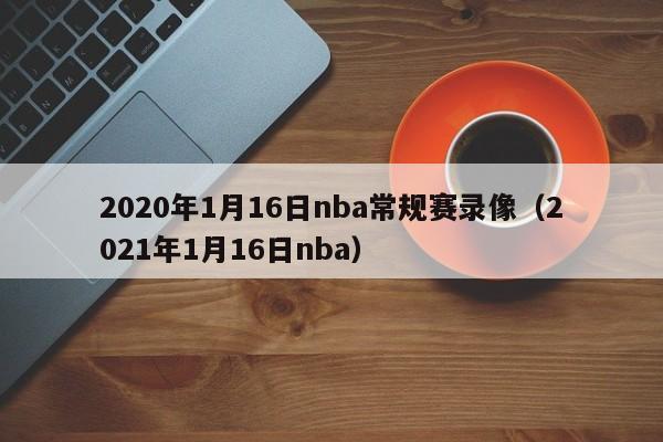 2020年1月16日nba常规赛录像（2021年1月16日nba）