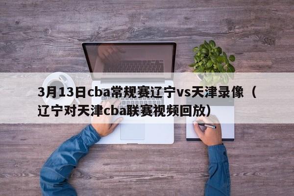 3月13日cba常规赛辽宁vs天津录像（辽宁对天津cba联赛视频回放）