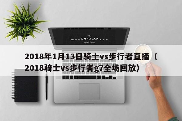 2018年1月13日骑士vs步行者直播（2018骑士vs步行者g7全场回放）