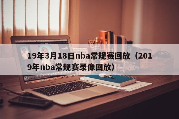 19年3月18日nba常规赛回放（2019年nba常规赛录像回放）