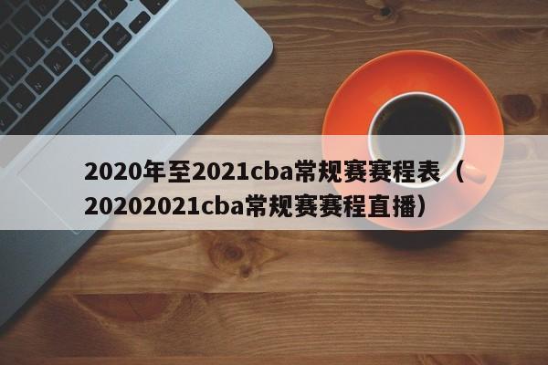 2020年至2021cba常规赛赛程表（20202021cba常规赛赛程直播）