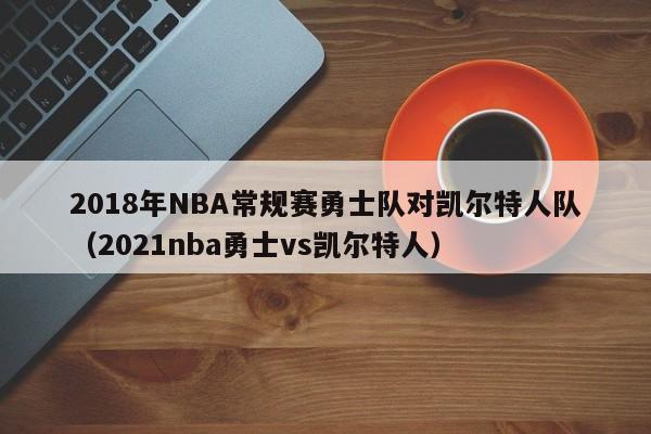 2018年NBA常规赛勇士队对凯尔特人队（2021nba勇士vs凯尔特人）