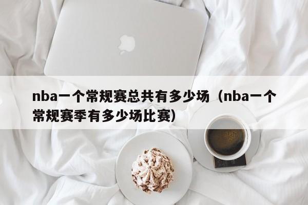 nba一个常规赛总共有多少场（nba一个常规赛季有多少场比赛）