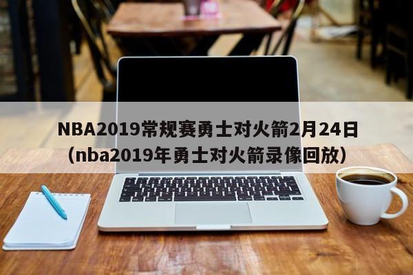 NBA2019常规赛勇士对火箭2月24日（nba2019年勇士对火箭录像回放）