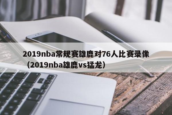 2019nba常规赛雄鹿对76人比赛录像（2019nba雄鹿vs猛龙）