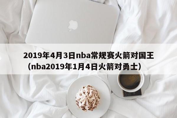 2019年4月3日nba常规赛火箭对国王（nba2019年1月4日火箭对勇士）