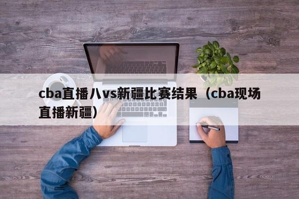 cba直播八vs新疆比赛结果（cba现场直播新疆）