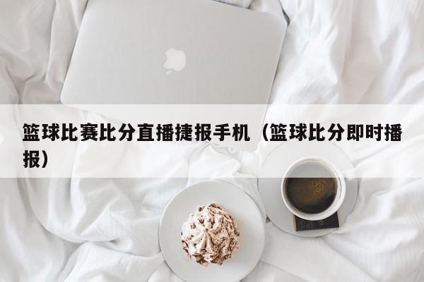 篮球比赛比分直播捷报手机（篮球比分即时播报）