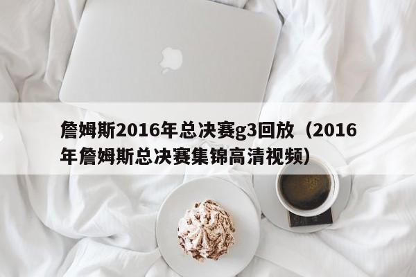 詹姆斯2016年总决赛g3回放（2016年詹姆斯总决赛集锦高清视频）