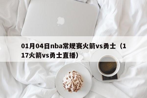 01月04日nba常规赛火箭vs勇士（117火箭vs勇士直播）