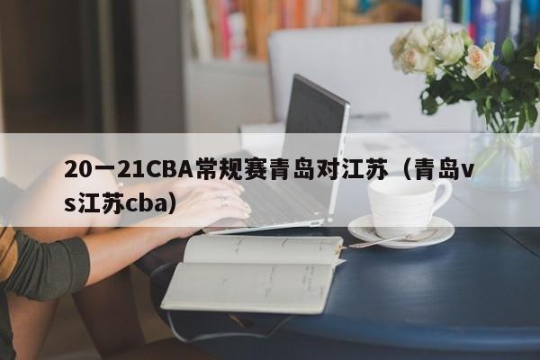 20一21CBA常规赛青岛对江苏（青岛vs江苏cba）