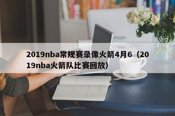 2019nba常规赛录像火箭4月6（2019nba火箭队比赛回放）