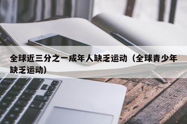 全球近三分之一成年人缺乏运动（全球青少年缺乏运动）