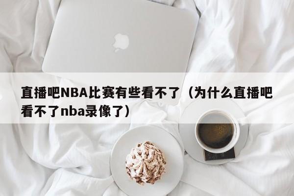 直播吧NBA比赛有些看不了（为什么直播吧看不了nba录像了）