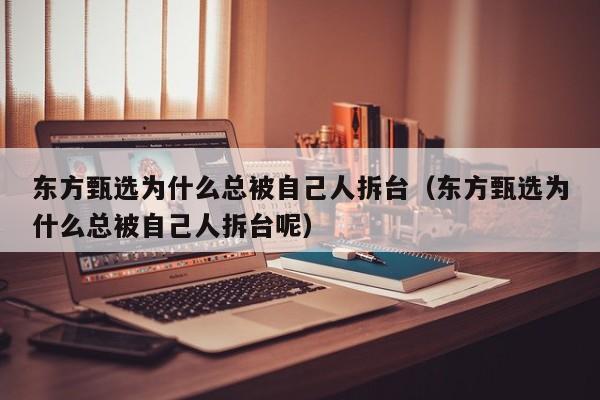 东方甄选为什么总被自己人拆台（东方甄选为什么总被自己人拆台呢）