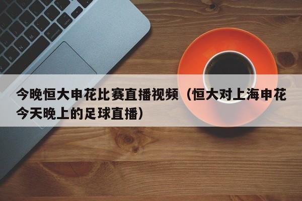 今晚恒大申花比赛直播视频（恒大对上海申花今天晚上的足球直播）