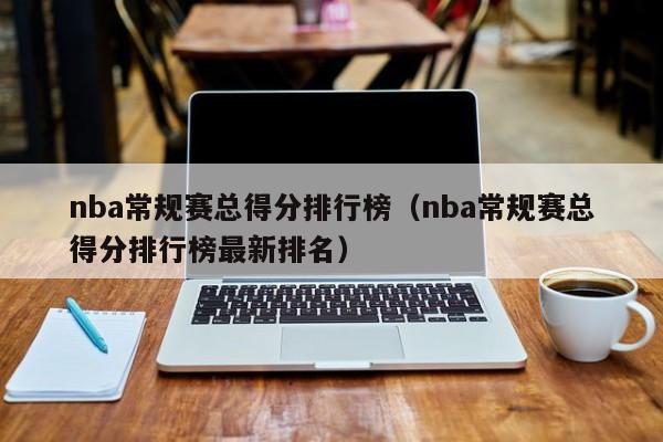 nba常规赛总得分排行榜（nba常规赛总得分排行榜最新排名）