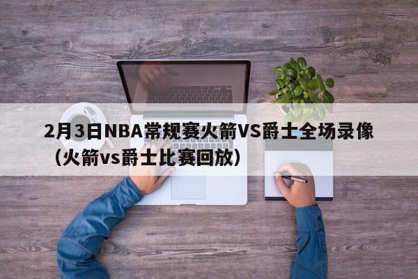 2月3日NBA常规赛火箭VS爵士全场录像（火箭vs爵士比赛回放）