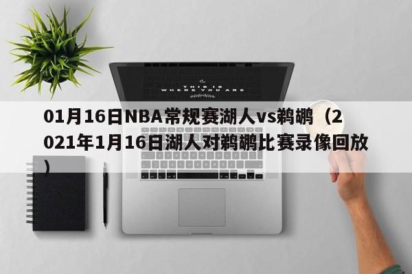 01月16日NBA常规赛湖人vs鹈鹕（2021年1月16日湖人对鹈鹕比赛录像回放）