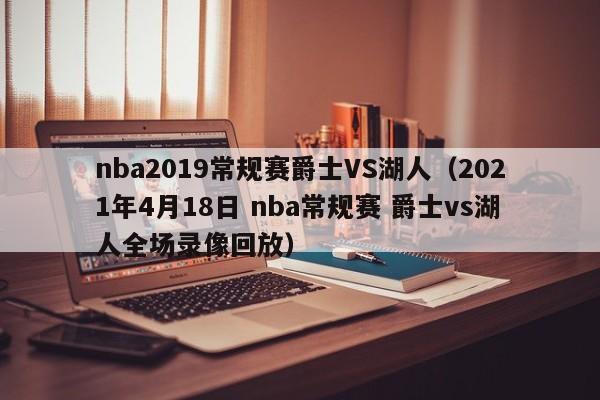 nba2019常规赛爵士VS湖人（2021年4月18日 nba常规赛 爵士vs湖人全场录像回放）