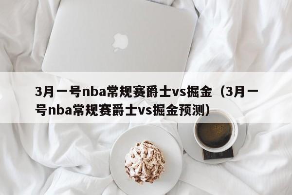 3月一号nba常规赛爵士vs掘金（3月一号nba常规赛爵士vs掘金预测）