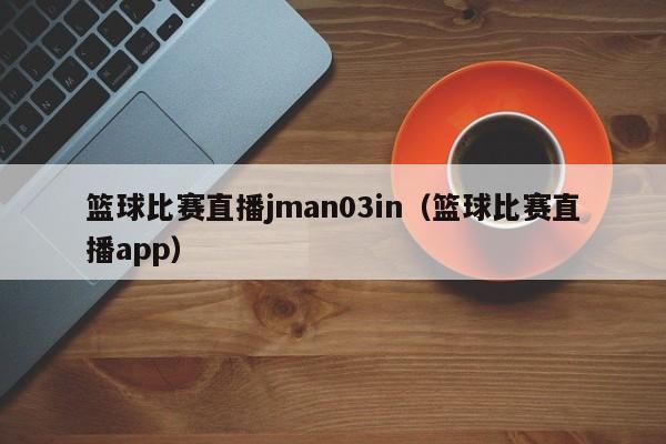 篮球比赛直播jman03in（篮球比赛直播app）