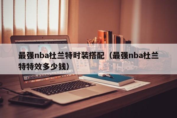 最强nba杜兰特时装搭配（最强nba杜兰特特效多少钱）