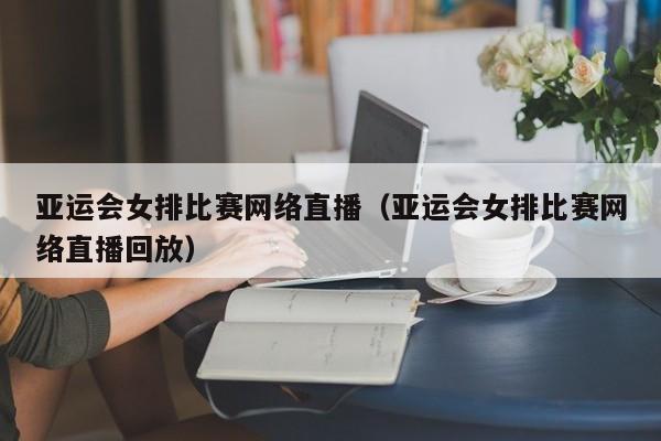 亚运会女排比赛网络直播（亚运会女排比赛网络直播回放）