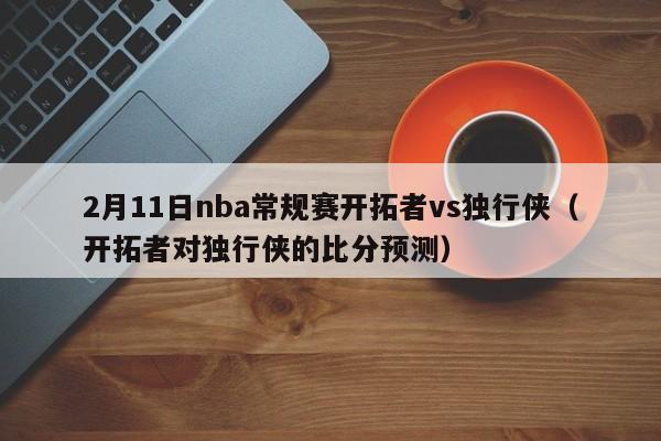 2月11日nba常规赛开拓者vs独行侠（开拓者对独行侠的比分预测）