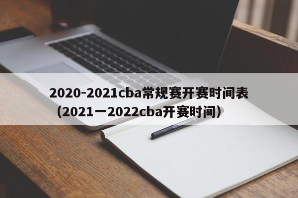 2020-2021cba常规赛开赛时间表（2021一2022cba开赛时间）