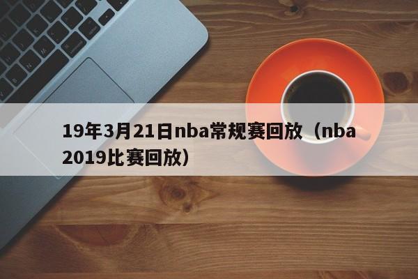 19年3月21日nba常规赛回放（nba2019比赛回放）