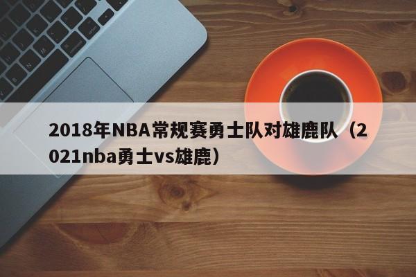 2018年NBA常规赛勇士队对雄鹿队（2021nba勇士vs雄鹿）