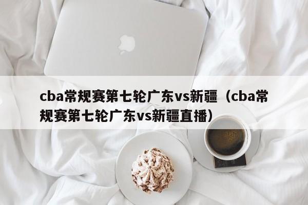 cba常规赛第七轮广东vs新疆（cba常规赛第七轮广东vs新疆直播）