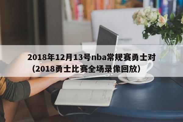 2018年12月13号nba常规赛勇士对（2018勇士比赛全场录像回放）