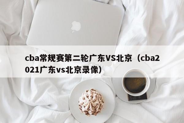 cba常规赛第二轮广东VS北京（cba2021广东vs北京录像）