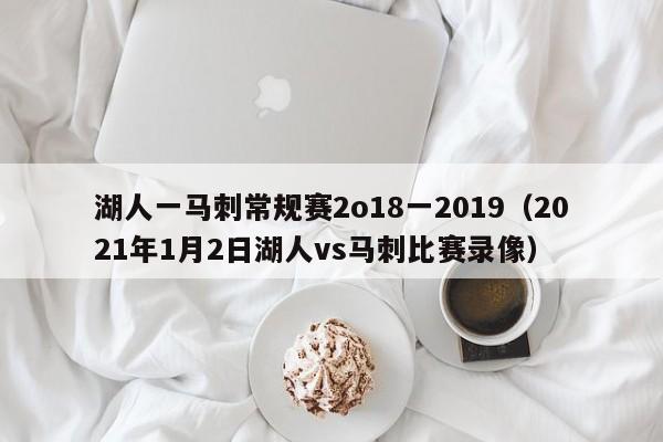 湖人一马刺常规赛2o18一2019（2021年1月2日湖人vs马刺比赛录像）